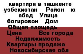 квартира в ташкенте.узбекистан. › Район ­ ю.абад › Улица ­ богировон › Дом ­ 53 › Общая площадь ­ 42 › Цена ­ 21 - Все города Недвижимость » Квартиры продажа   . Новосибирская обл.,Новосибирск г.